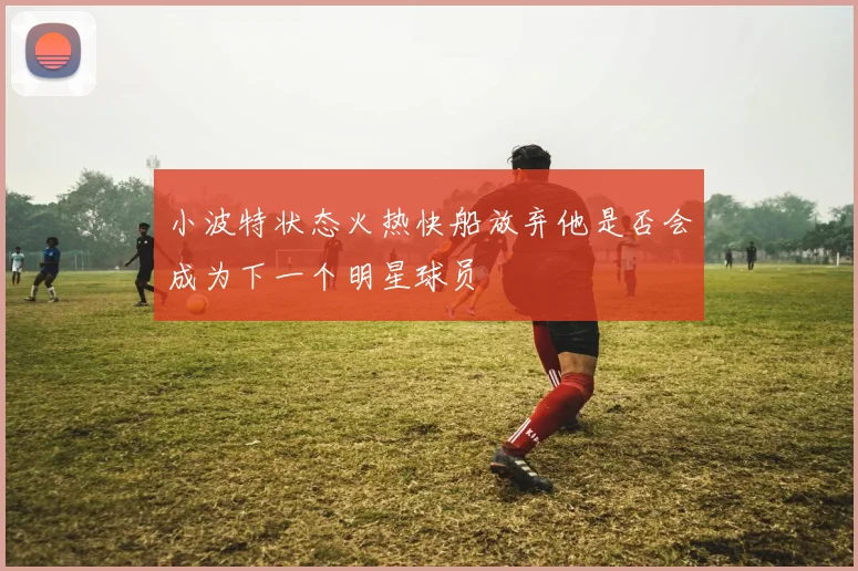 小波特状态火热快船放弃他是否会成为下一个明星球员