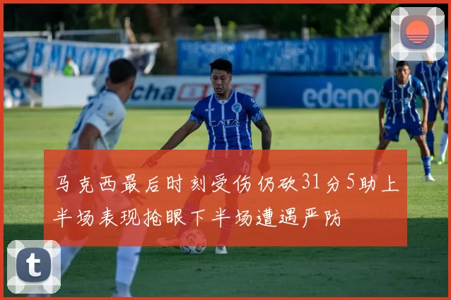 马克西最后时刻受伤仍砍31分5助上半场表现抢眼下半场遭遇严防