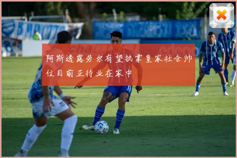 阿斯透露劳尔有望执掌皇家社会帅位目前正待业在家中