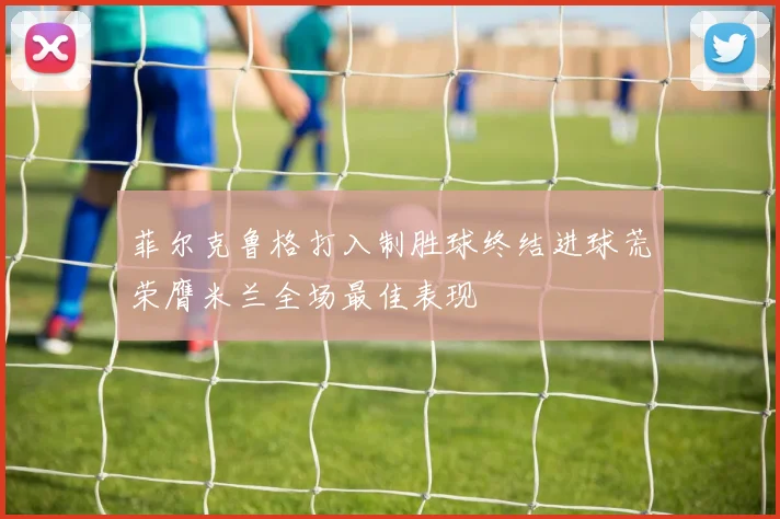 菲尔克鲁格打入制胜球终结进球荒荣膺米兰全场最佳表现