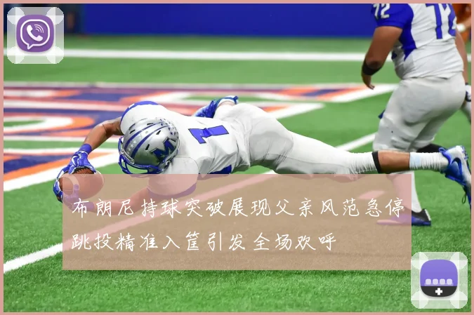 布朗尼持球突破展现父亲风范急停跳投精准入筐引发全场欢呼