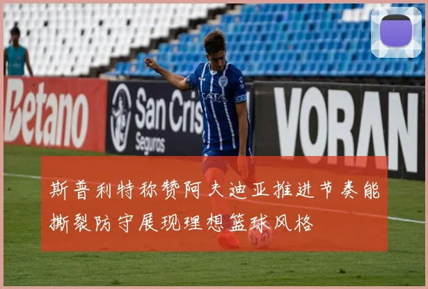 斯普利特称赞阿夫迪亚推进节奏能撕裂防守展现理想篮球风格