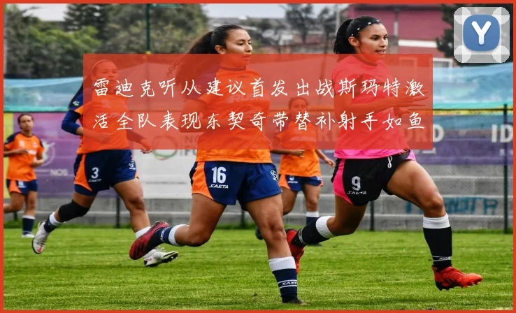 雷迪克听从建议首发出战斯玛特激活全队表现东契奇带替补射手如鱼得水