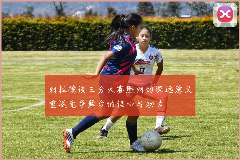 利拉德谈三分大赛胜利的深远意义重返竞争舞台的信心与动力