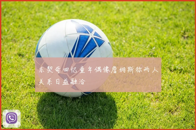 东契奇回忆童年偶像詹姆斯称两人关系日益融洽