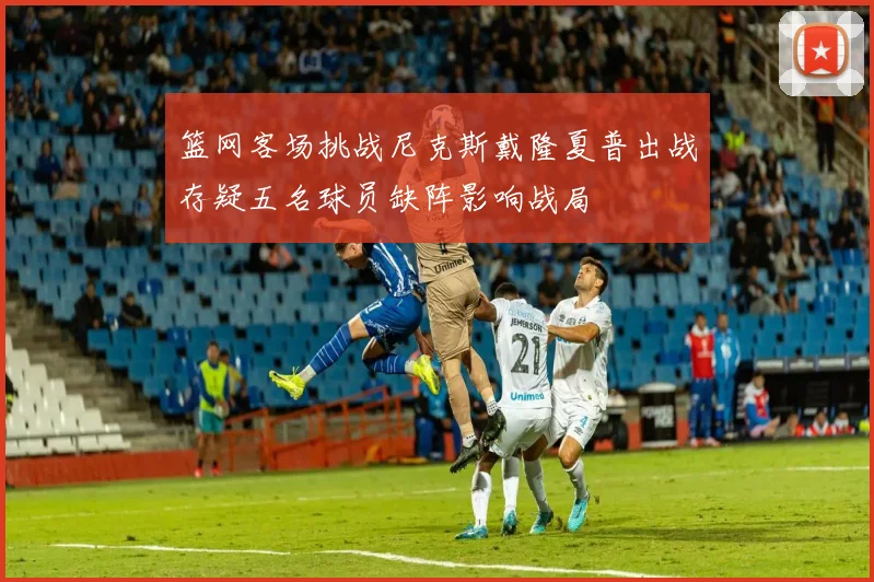 篮网客场挑战尼克斯戴隆夏普出战存疑五名球员缺阵影响战局