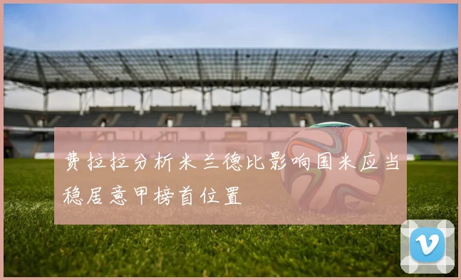 费拉拉分析米兰德比影响国米应当稳居意甲榜首位置