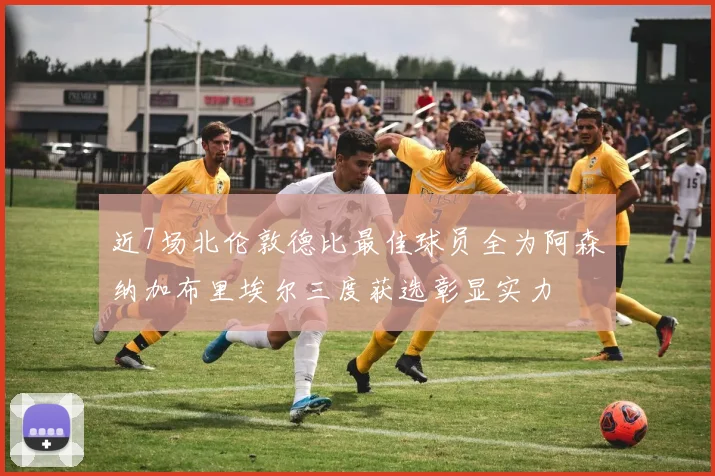 近7场北伦敦德比最佳球员全为阿森纳加布里埃尔三度获选彰显实力