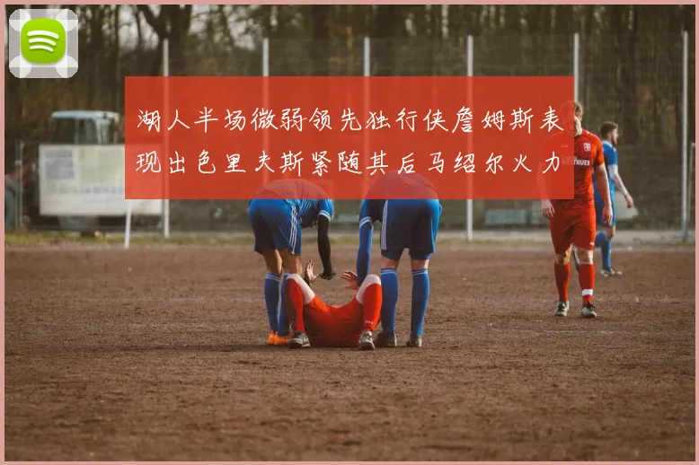 湖人半场微弱领先独行侠詹姆斯表现出色里夫斯紧随其后马绍尔火力全开