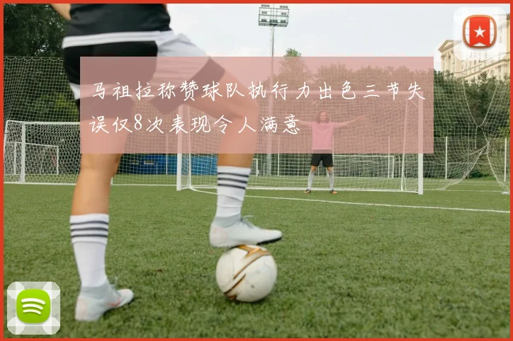 马祖拉称赞球队执行力出色三节失误仅8次表现令人满意