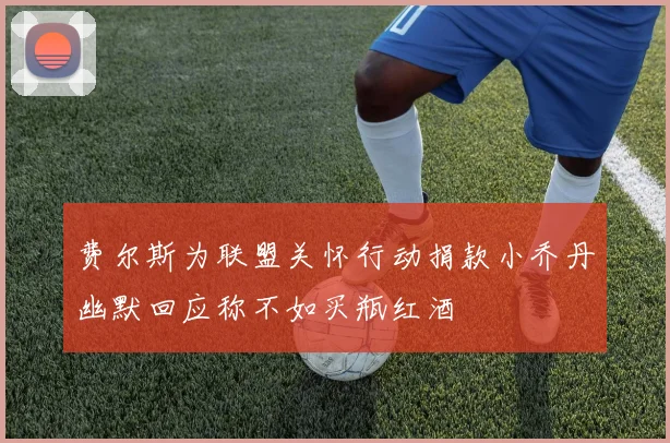 费尔斯为联盟关怀行动捐款小乔丹幽默回应称不如买瓶红酒