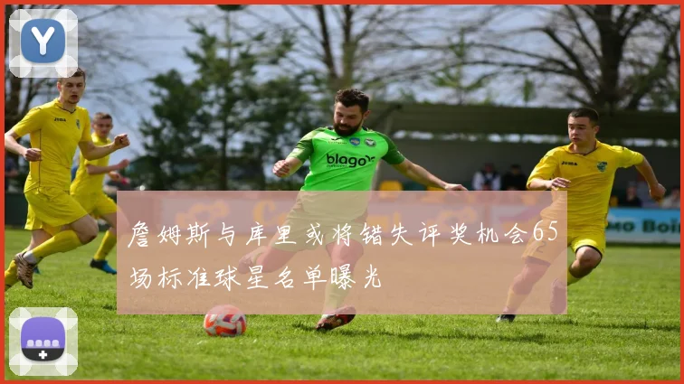 詹姆斯与库里或将错失评奖机会65场标准球星名单曝光