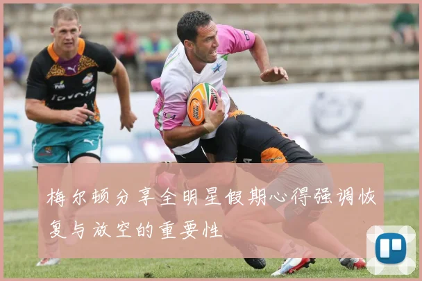 梅尔顿分享全明星假期心得强调恢复与放空的重要性