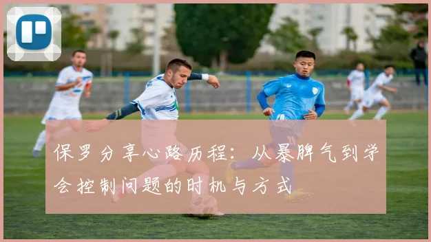 保罗分享心路历程：从暴脾气到学会控制问题的时机与方式