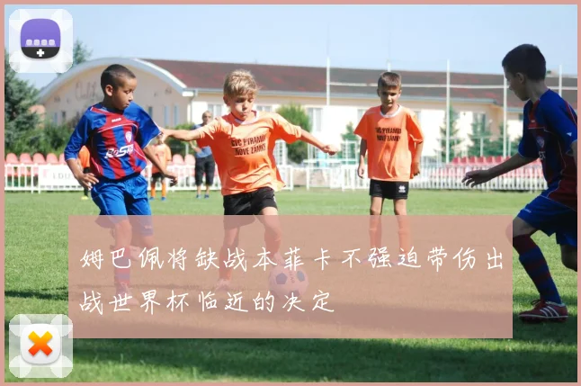 姆巴佩将缺战本菲卡不强迫带伤出战世界杯临近的决定