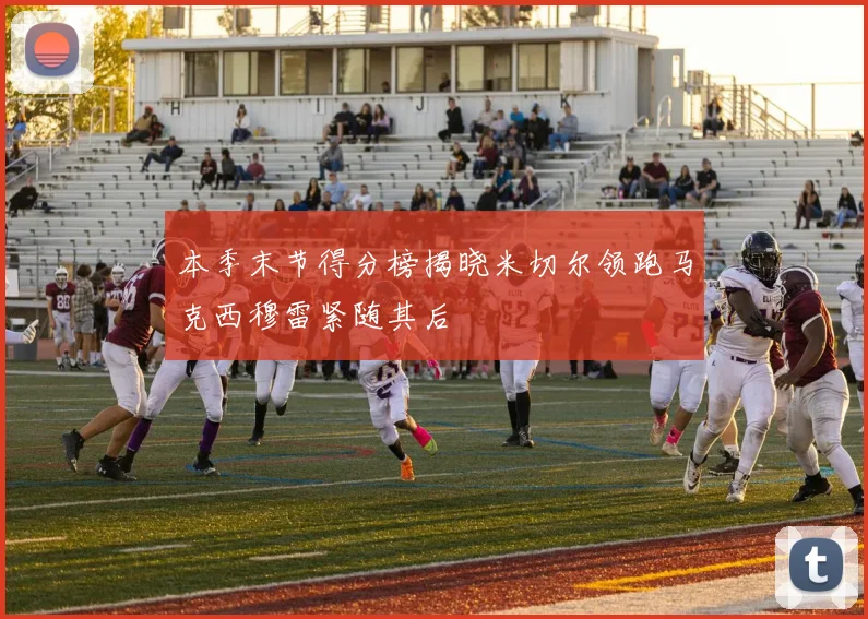 本季末节得分榜揭晓米切尔领跑马克西穆雷紧随其后