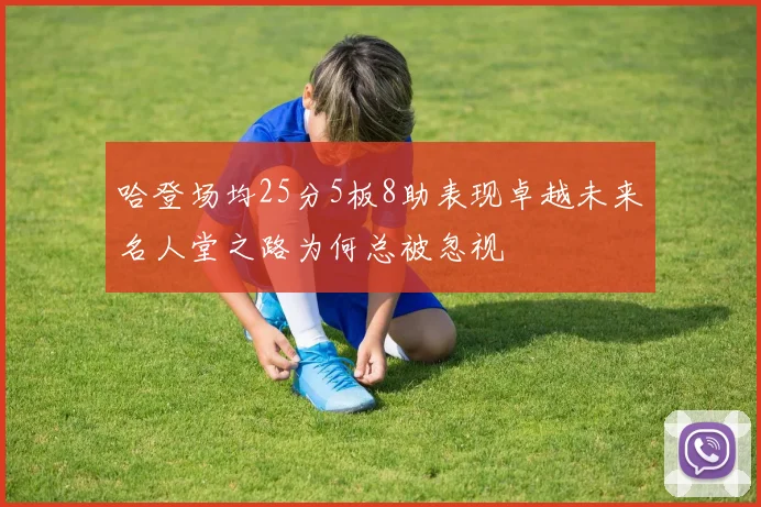 哈登场均25分5板8助表现卓越未来名人堂之路为何总被忽视