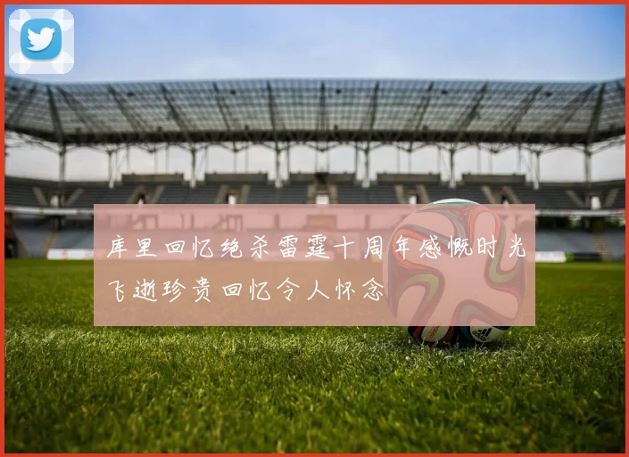库里回忆绝杀雷霆十周年感慨时光飞逝珍贵回忆令人怀念