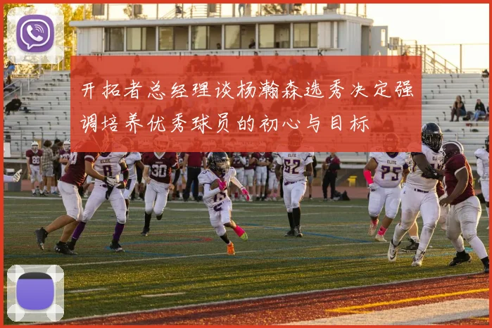 开拓者总经理谈杨瀚森选秀决定强调培养优秀球员的初心与目标