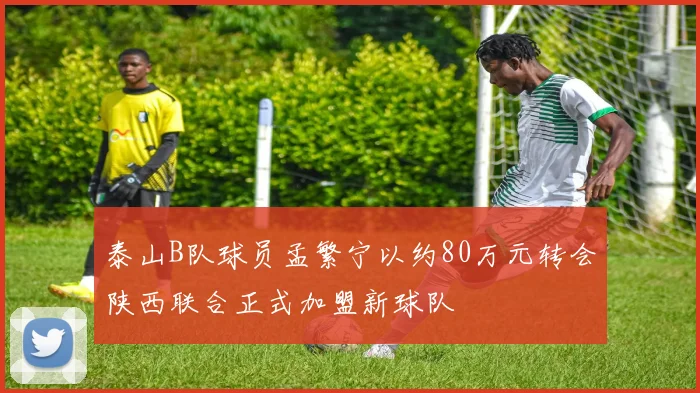 泰山B队球员孟繁宁以约80万元转会陕西联合正式加盟新球队