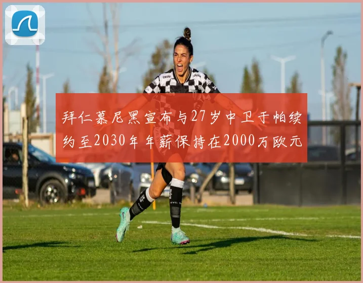 拜仁慕尼黑宣布与27岁中卫于帕续约至2030年年薪保持在2000万欧元不变