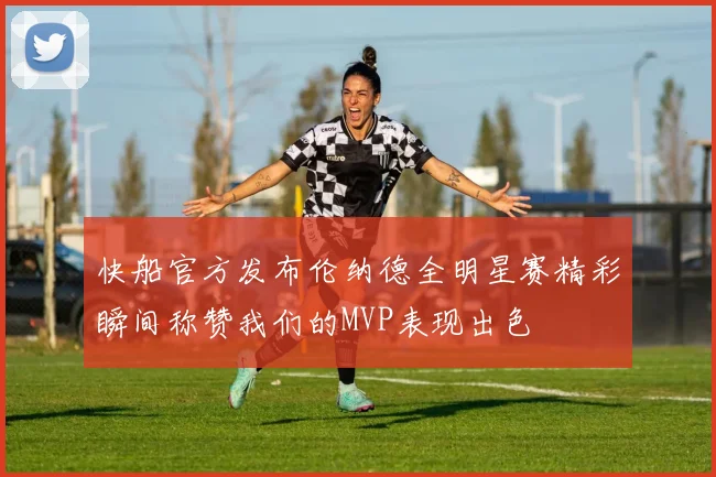 快船官方发布伦纳德全明星赛精彩瞬间称赞我们的MVP表现出色