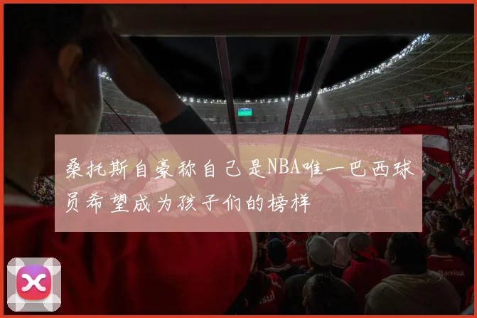 桑托斯自豪称自己是NBA唯一巴西球员希望成为孩子们的榜样