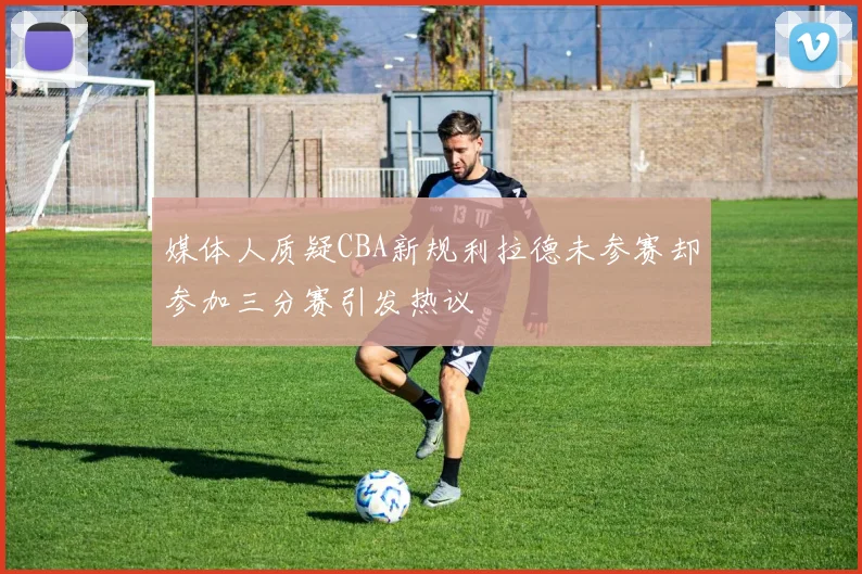 媒体人质疑CBA新规利拉德未参赛却参加三分赛引发热议