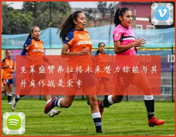 克莱盛赞弗拉格未来潜力称能与其并肩作战是荣幸