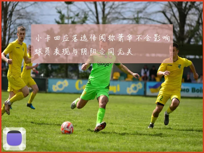 小卡回应落选传闻称萧华不会影响球员表现与阴阳合同无关