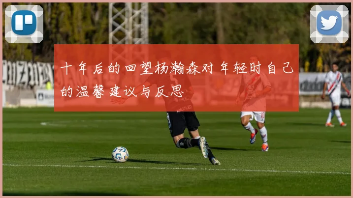 十年后的回望杨瀚森对年轻时自己的温馨建议与反思