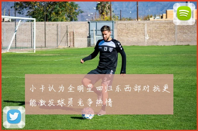 小卡认为全明星回归东西部对抗更能激发球员竞争热情