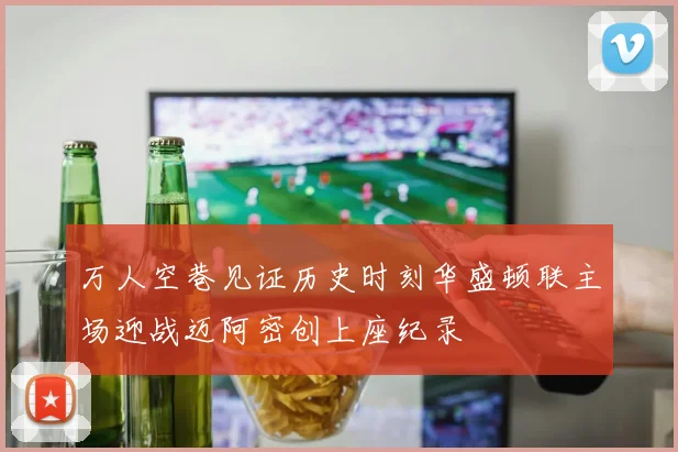 万人空巷见证历史时刻华盛顿联主场迎战迈阿密创上座纪录