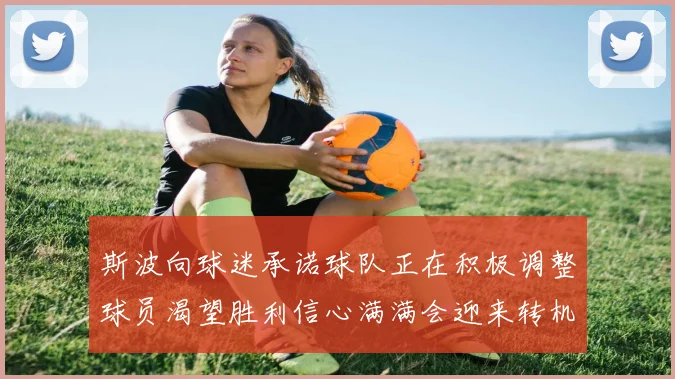 斯波向球迷承诺球队正在积极调整球员渴望胜利信心满满会迎来转机
