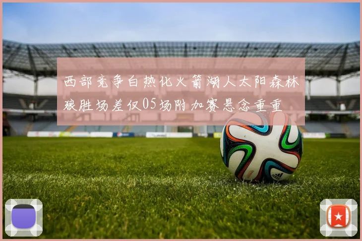 西部竞争白热化火箭湖人太阳森林狼胜场差仅05场附加赛悬念重重