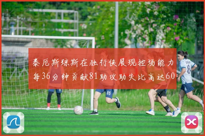 泰厄斯琼斯在独行侠展现控场能力每36分钟贡献81助攻助失比高达60