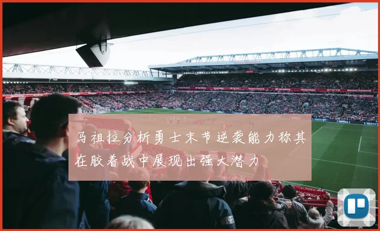 马祖拉分析勇士末节逆袭能力称其在胶着战中展现出强大潜力
