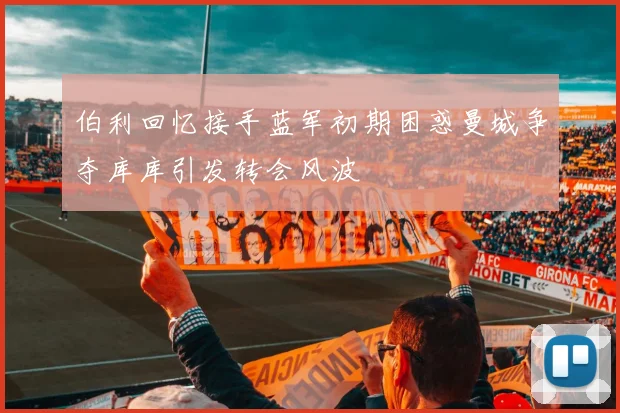 伯利回忆接手蓝军初期困惑曼城争夺库库引发转会风波