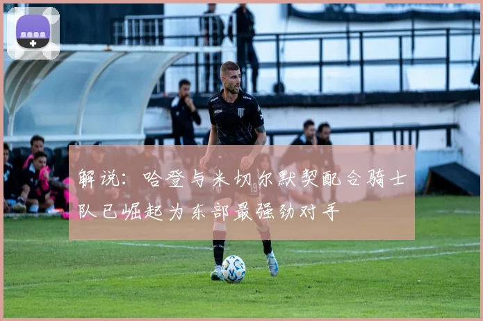 解说：哈登与米切尔默契配合骑士队已崛起为东部最强劲对手