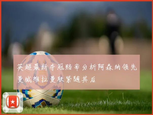 英超最新夺冠赔率分析阿森纳领先曼城维拉曼联紧随其后