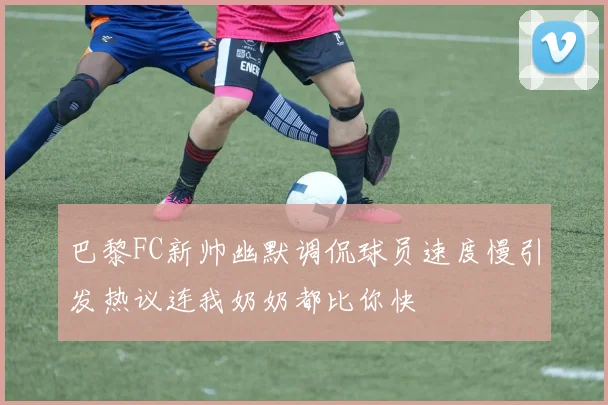 巴黎FC新帅幽默调侃球员速度慢引发热议连我奶奶都比你快