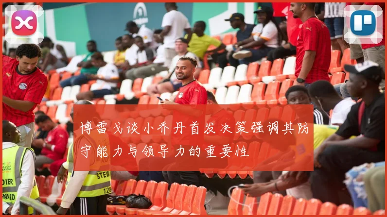 博雷戈谈小乔丹首发决策强调其防守能力与领导力的重要性