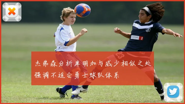 杰弗森分析库明加与威少相似之处强调不适合勇士球队体系