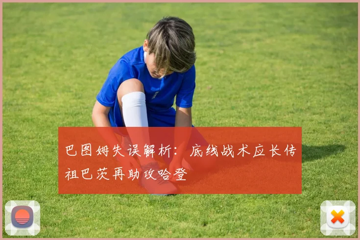 巴图姆失误解析：底线战术应长传祖巴茨再助攻哈登