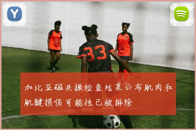 加比亚磁共振检查结果公布肌肉和肌腱损伤可能性已被排除