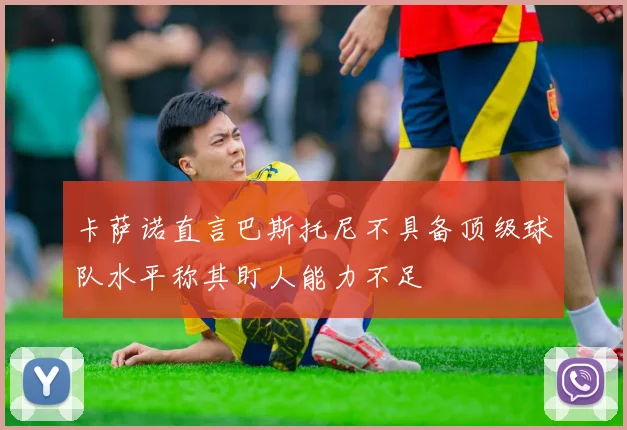 卡萨诺直言巴斯托尼不具备顶级球队水平称其盯人能力不足
