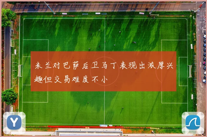 米兰对巴萨后卫马丁表现出浓厚兴趣但交易难度不小