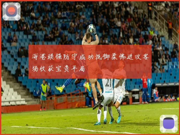 海港顽强防守成功抵御柔佛进攻客场收获宝贵平局