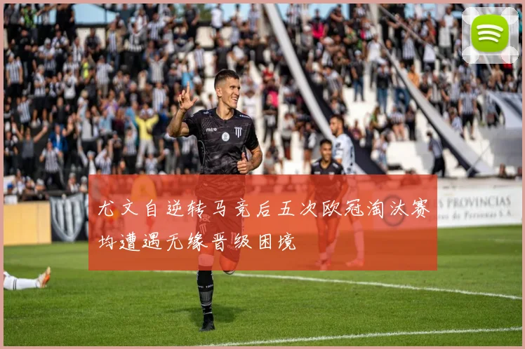 尤文自逆转马竞后五次欧冠淘汰赛均遭遇无缘晋级困境