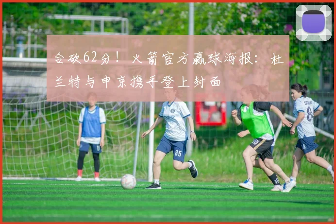 合砍62分！火箭官方赢球海报：杜兰特与申京携手登上封面